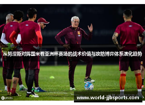 从努涅斯对阵国米看亚洲杯赛场的战术价值与攻防博弈体系演化趋势