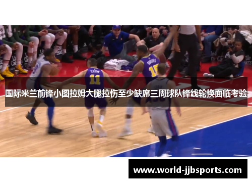 国际米兰前锋小图拉姆大腿拉伤至少缺席三周球队锋线轮换面临考验