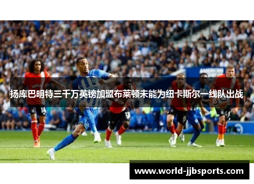 扬库巴明特三千万英镑加盟布莱顿未能为纽卡斯尔一线队出战