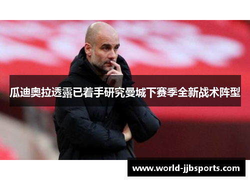 瓜迪奥拉透露已着手研究曼城下赛季全新战术阵型