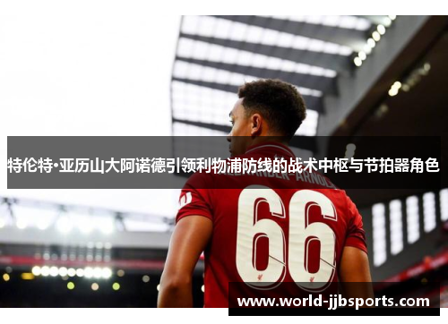 特伦特·亚历山大阿诺德引领利物浦防线的战术中枢与节拍器角色