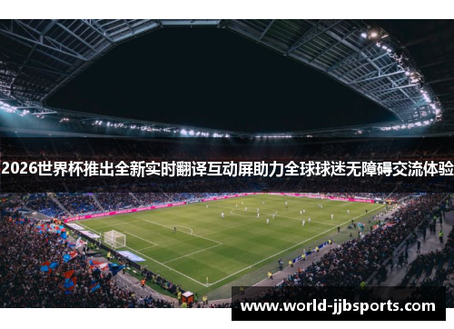 2026世界杯推出全新实时翻译互动屏助力全球球迷无障碍交流体验