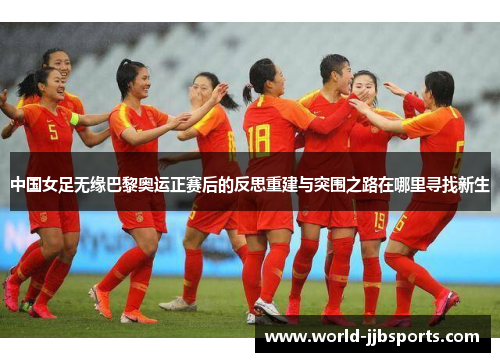 中国女足无缘巴黎奥运正赛后的反思重建与突围之路在哪里寻找新生