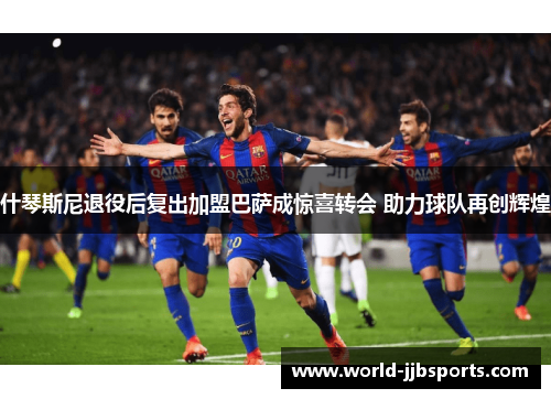 什琴斯尼退役后复出加盟巴萨成惊喜转会 助力球队再创辉煌