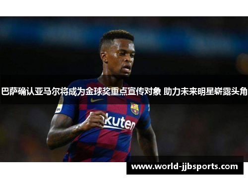 巴萨确认亚马尔将成为金球奖重点宣传对象 助力未来明星崭露头角