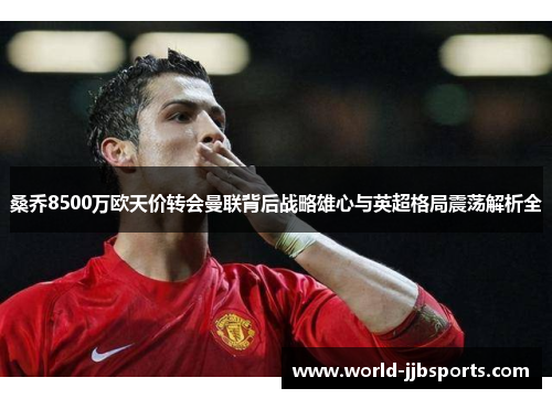 桑乔8500万欧天价转会曼联背后战略雄心与英超格局震荡解析全
