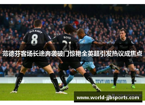 范德芬客场长途奔袭破门惊艳全英超引发热议成焦点