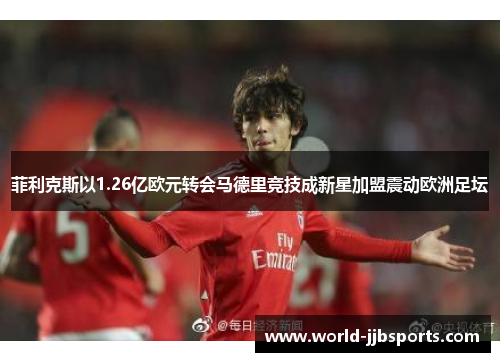 菲利克斯以1.26亿欧元转会马德里竞技成新星加盟震动欧洲足坛