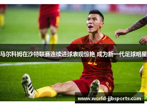 马尔科姆在沙特联赛连续进球表现惊艳 成为新一代足球明星 马尔科姆在沙特联赛连续进球表现惊艳 成为新一代足球明星