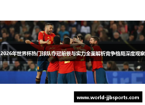 2026年世界杯热门球队夺冠前景与实力全面解析竞争格局深度观察 2026年世界杯热门球队夺冠前景与实力全面解析竞争格局深度观察