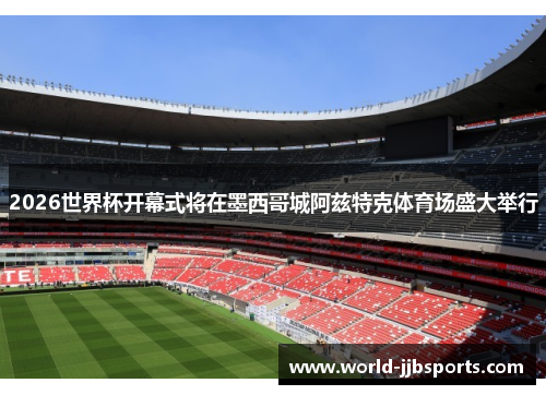 2026世界杯开幕式将在墨西哥城阿兹特克体育场盛大举行 2026世界杯开幕式将在墨西哥城阿兹特克体育场盛大举行