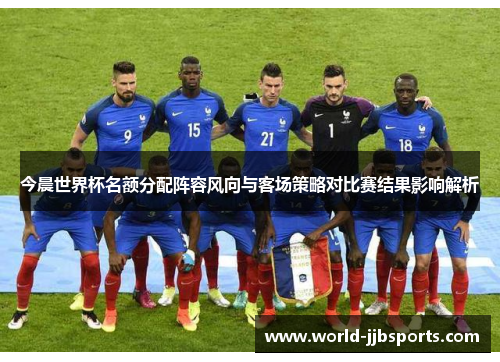 今晨世界杯名额分配阵容风向与客场策略对比赛结果影响解析 今晨世界杯名额分配阵容风向与客场策略对比赛结果影响解析