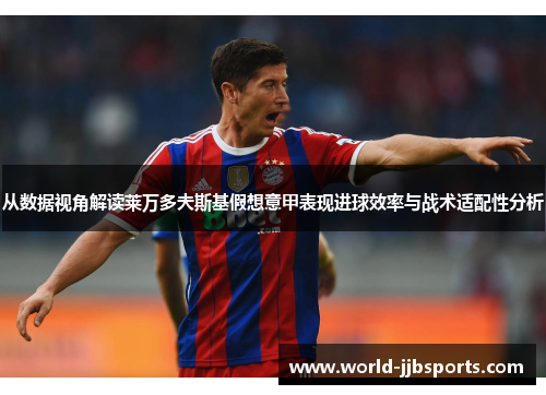 从数据视角解读莱万多夫斯基假想意甲表现进球效率与战术适配性分析 从数据视角解读莱万多夫斯基假想意甲表现进球效率与战术适配性分析
