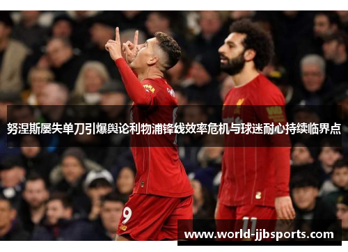 努涅斯屡失单刀引爆舆论利物浦锋线效率危机与球迷耐心持续临界点