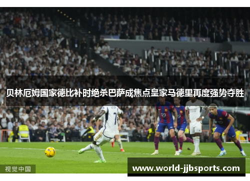 贝林厄姆国家德比补时绝杀巴萨成焦点皇家马德里再度强势夺胜 贝林厄姆国家德比补时绝杀巴萨成焦点皇家马德里再度强势夺胜