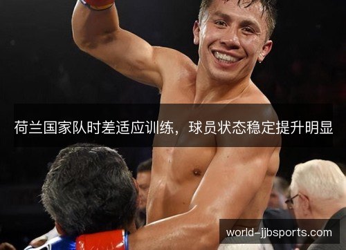 荷兰国家队时差适应训练,球员状态稳定提升明显 荷兰国家队时差适应训练,球员状态稳定提升明显