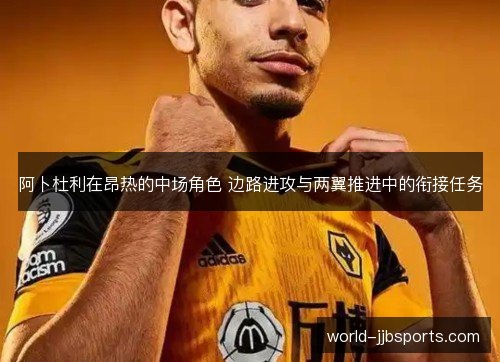 阿卜杜利在昂热的中场角色 边路进攻与两翼推进中的衔接任务